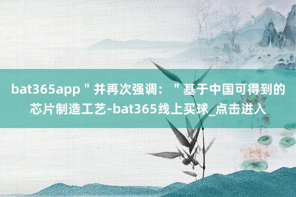 bat365app＂并再次强调：＂基于中国可得到的芯片制造工艺-bat365线上买球_点击进入