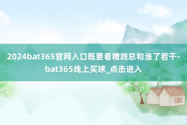 2024bat365官网入口既要看糟践总和涨了若干-bat365线上买球_点击进入