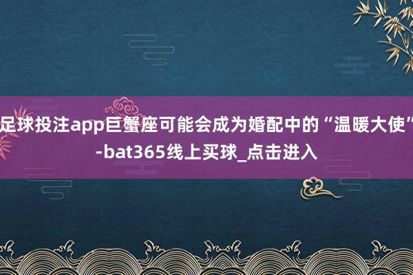 足球投注app巨蟹座可能会成为婚配中的“温暖大使”-bat365线上买球_点击进入