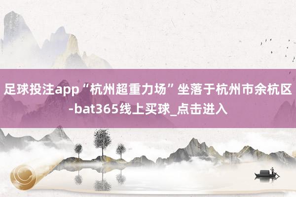 足球投注app　　“杭州超重力场”坐落于杭州市余杭区-bat365线上买球_点击进入