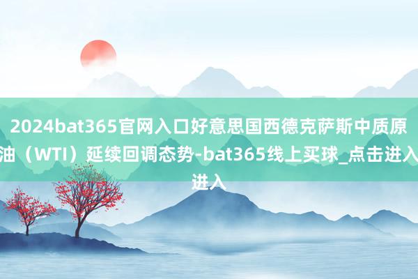 2024bat365官网入口好意思国西德克萨斯中质原油（WTI）延续回调态势-bat365线上买球_点击进入