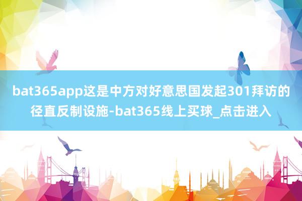 bat365app这是中方对好意思国发起301拜访的径直反制设施-bat365线上买球_点击进入