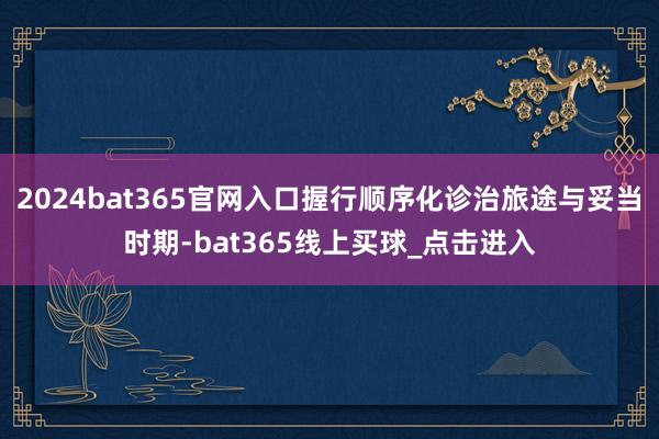 2024bat365官网入口握行顺序化诊治旅途与妥当时期-bat365线上买球_点击进入