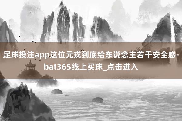 足球投注app这位元戎到底给东说念主若干安全感-bat365线上买球_点击进入 足球投注app这位元戎到底给东说念主若干安全感-bat365线上买球_点击进入