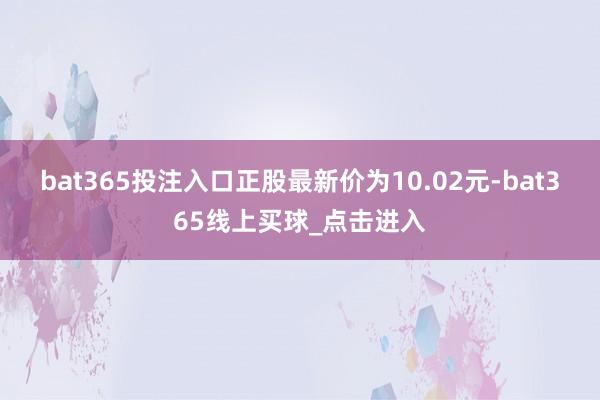 bat365投注入口正股最新价为10.02元-bat365线上买球_点击进入