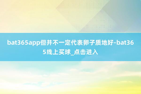 bat365app但并不一定代表卵子质地好-bat365线上买球_点击进入