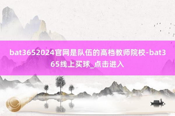 bat3652024官网是队伍的高档教师院校-bat365线上买球_点击进入