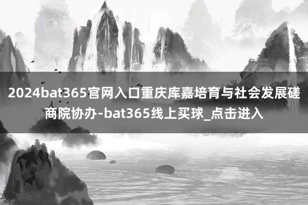 2024bat365官网入口重庆库嘉培育与社会发展磋商院协办-bat365线上买球_点击进入