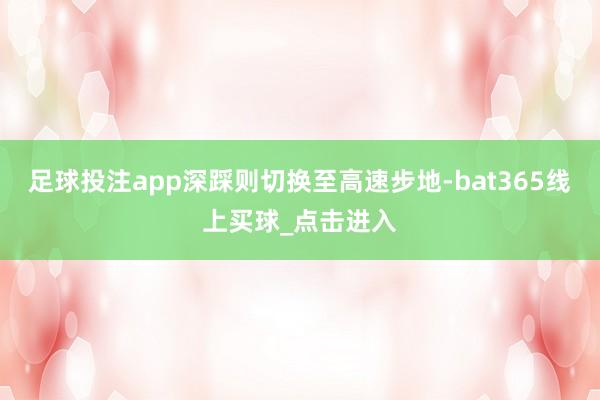 足球投注app深踩则切换至高速步地-bat365线上买球_点击进入