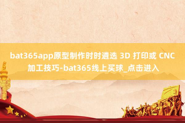 bat365app原型制作时时遴选 3D 打印或 CNC 加工技巧-bat365线上买球_点击进入