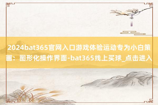 2024bat365官网入口游戏体验运动专为小白策画：图形化操作界面-bat365线上买球_点击进入