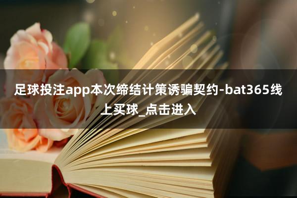 足球投注app本次缔结计策诱骗契约-bat365线上买球_点击进入