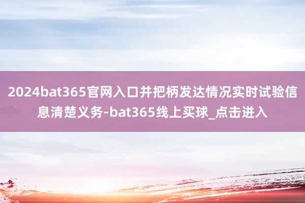 2024bat365官网入口并把柄发达情况实时试验信息清楚义务-bat365线上买球_点击进入