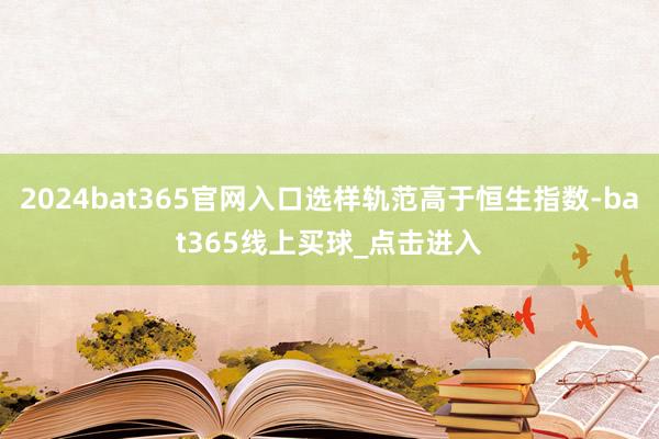 2024bat365官网入口选样轨范高于恒生指数-bat365线上买球_点击进入 2024bat365官网入口选样轨范高于恒生指数-bat365线上买球_点击进入