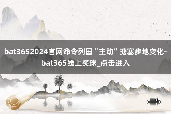 bat3652024官网命令列国“主动”搪塞步地变化-bat365线上买球_点击进入