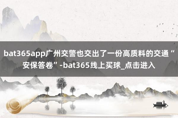 bat365app广州交警也交出了一份高质料的交通“安保答卷”-bat365线上买球_点击进入