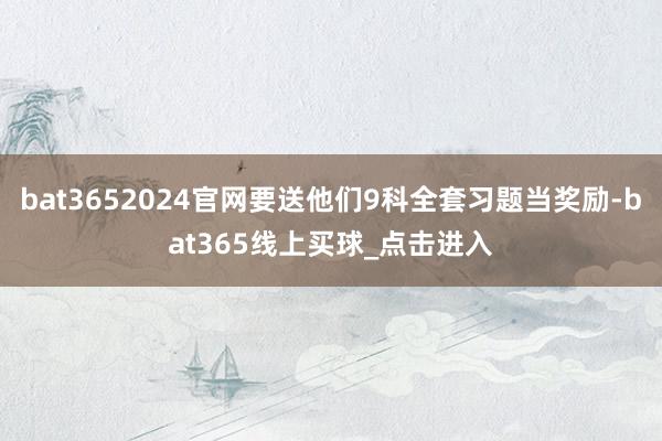 bat3652024官网要送他们9科全套习题当奖励-bat365线上买球_点击进入