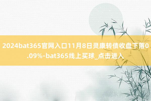 2024bat365官网入口11月8日灵康转债收盘下落0.09%-bat365线上买球_点击进入 2024bat365官网入口11月8日灵康转债收盘下落0.09%-bat365线上买球_点击进入