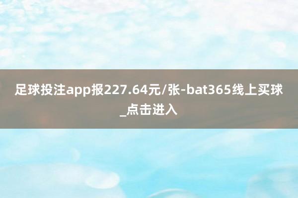 足球投注app报227.64元/张-bat365线上买球_点击进入 足球投注app报227.64元/张-bat365线上买球_点击进入