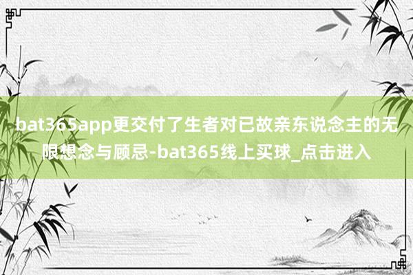 bat365app更交付了生者对已故亲东说念主的无限想念与顾忌-bat365线上买球_点击进入
