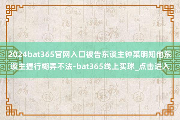 2024bat365官网入口被告东谈主钟某明知他东谈主握行糊弄不法-bat365线上买球_点击进入