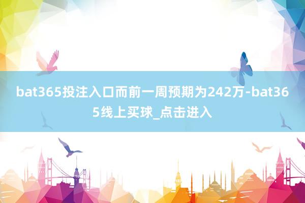 bat365投注入口而前一周预期为242万-bat365线上买球_点击进入 bat365投注入口而前一周预期为242万-bat365线上买球_点击进入