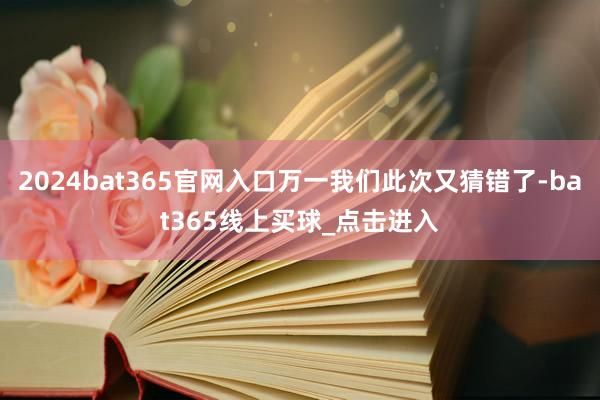 2024bat365官网入口万一我们此次又猜错了-bat365线上买球_点击进入 2024bat365官网入口万一我们此次又猜错了-bat365线上买球_点击进入