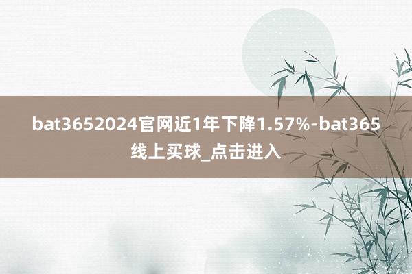 bat3652024官网近1年下降1.57%-bat365线上买球_点击进入