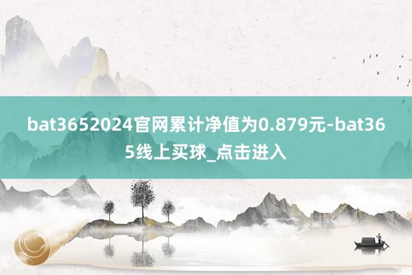 bat3652024官网累计净值为0.879元-bat365线上买球_点击进入