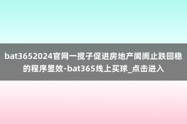 bat3652024官网一揽子促进房地产阛阓止跌回稳的程序显效-bat365线上买球_点击进入