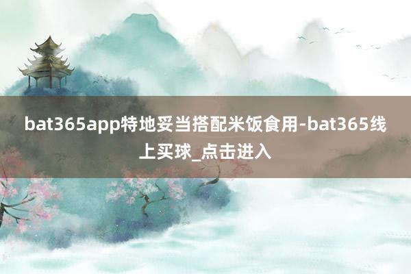 bat365app特地妥当搭配米饭食用-bat365线上买球_点击进入 bat365app特地妥当搭配米饭食用-bat365线上买球_点击进入
