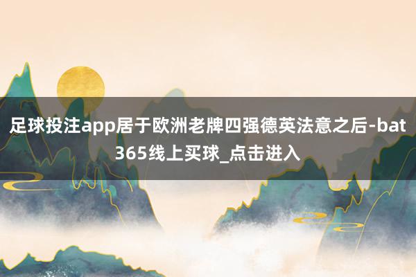 足球投注app居于欧洲老牌四强德英法意之后-bat365线上买球_点击进入 足球投注app居于欧洲老牌四强德英法意之后-bat365线上买球_点击进入