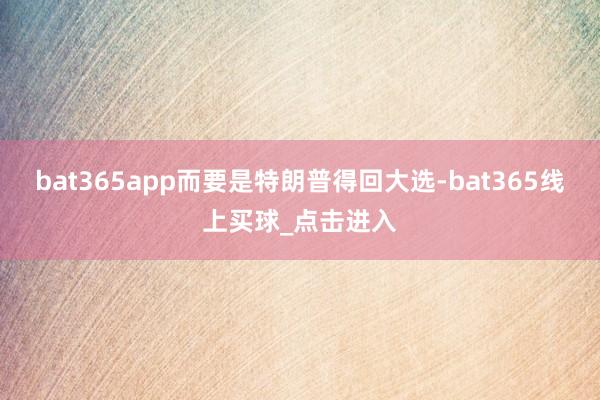 bat365app而要是特朗普得回大选-bat365线上买球_点击进入 bat365app而要是特朗普得回大选-bat365线上买球_点击进入