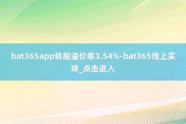 bat365app转股溢价率3.54%-bat365线上买球_点击进入 bat365app转股溢价率3.54%-bat365线上买球_点击进入