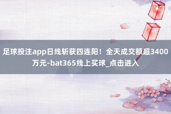 足球投注app日线斩获四连阳！全天成交额超3400万元-bat365线上买球_点击进入