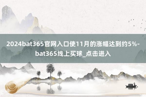 2024bat365官网入口使11月的涨幅达到约5%-bat365线上买球_点击进入 2024bat365官网入口使11月的涨幅达到约5%-bat365线上买球_点击进入