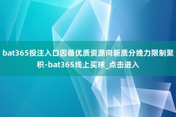 bat365投注入口因循优质资源向新质分娩力限制聚积-bat365线上买球_点击进入