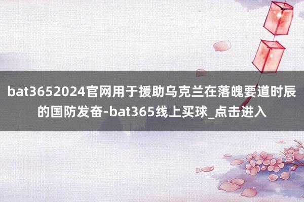 bat3652024官网用于援助乌克兰在落魄要道时辰的国防发奋-bat365线上买球_点击进入