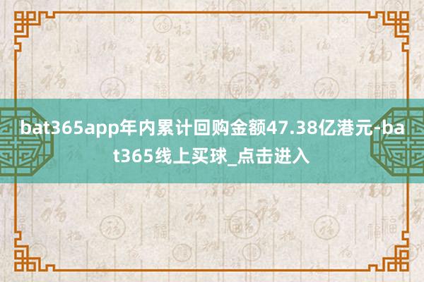 bat365app年内累计回购金额47.38亿港元-bat365线上买球_点击进入 bat365app年内累计回购金额47.38亿港元-bat365线上买球_点击进入