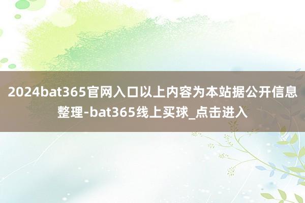 2024bat365官网入口以上内容为本站据公开信息整理-bat365线上买球_点击进入