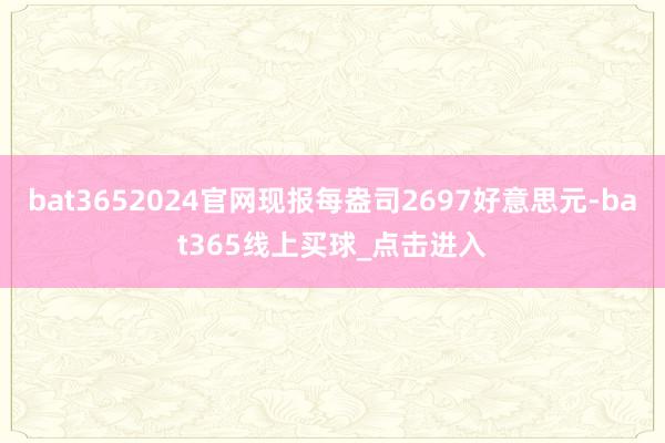 bat3652024官网现报每盎司2697好意思元-bat365线上买球_点击进入