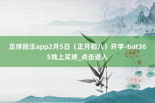 足球投注app2月5日（正月初八）开学-bat365线上买球_点击进入