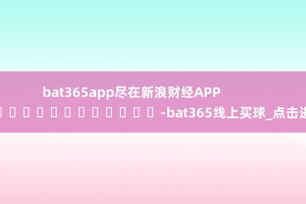bat365app尽在新浪财经APP -bat365线上买球_点击进入
