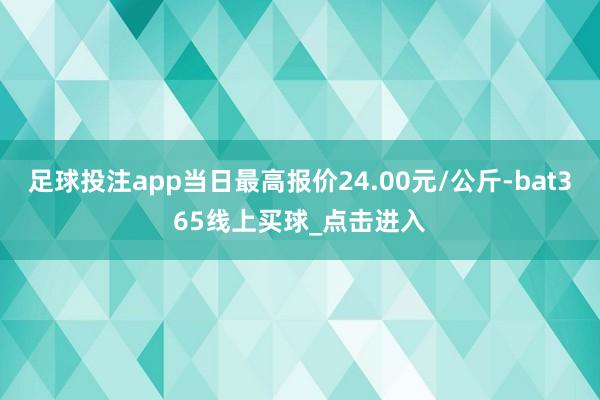 足球投注app当日最高报价24.00元/公斤-bat365线上买球_点击进入 足球投注app当日最高报价24.00元/公斤-bat365线上买球_点击进入