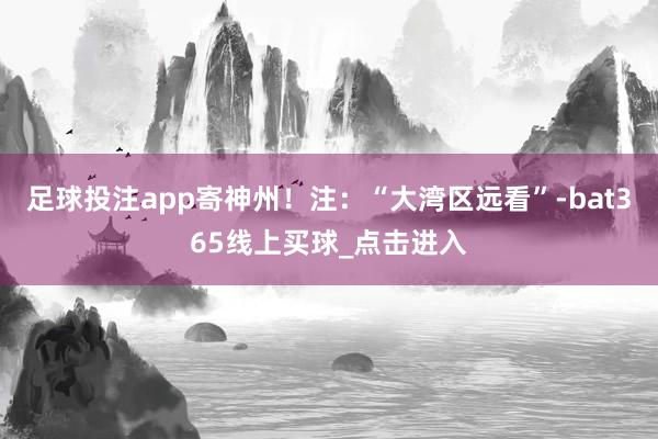 足球投注app寄神州！注：“大湾区远看”-bat365线上买球_点击进入