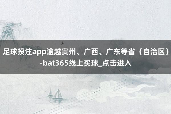 足球投注app逾越贵州、广西、广东等省(自治区)-bat365线上买球_点击进入 足球投注app逾越贵州、广西、广东等省(自治区)-bat365线上买球_点击进入