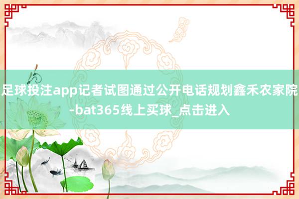 足球投注app记者试图通过公开电话规划鑫禾农家院-bat365线上买球_点击进入