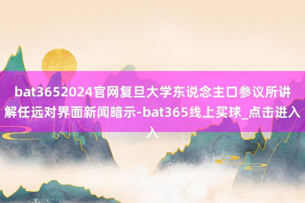 bat3652024官网复旦大学东说念主口参议所讲解任远对界面新闻暗示-bat365线上买球_点击进入