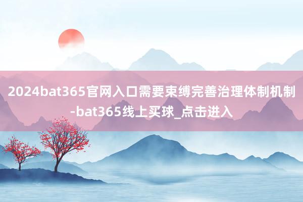 2024bat365官网入口需要束缚完善治理体制机制-bat365线上买球_点击进入