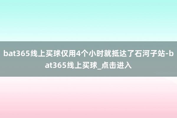 bat365线上买球仅用4个小时就抵达了石河子站-bat365线上买球_点击进入 bat365线上买球仅用4个小时就抵达了石河子站-bat365线上买球_点击进入